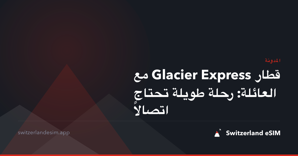 قطار Glacier Express مع العائلة: رحلة طويلة تحتاج اتصالاً